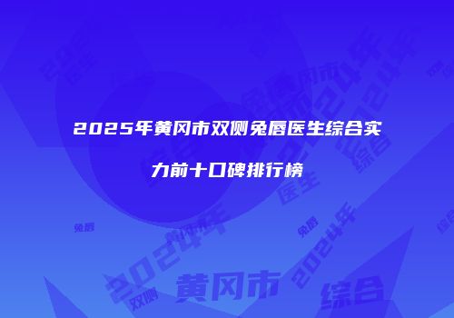 2025年黄冈市双侧兔唇医生综合实力前十口碑排行榜
