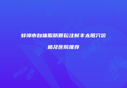 蚌埠市自体脂肪颗粒注射丰太阳穴价格及医院推荐
