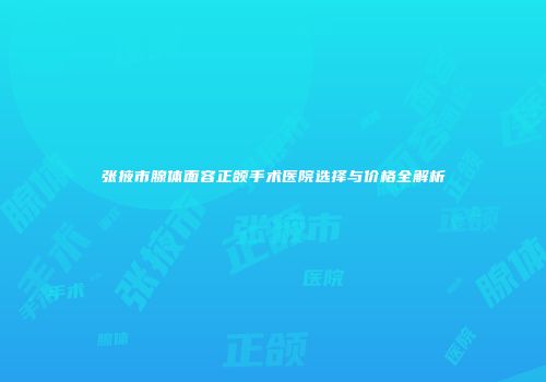 张掖市腺体面容正颌手术医院选择与价格全解析