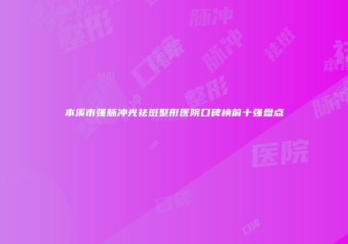 本溪市强脉冲光祛斑整形医院口碑榜前十强盘点