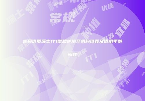 宜昌优质瑞士ITI常规种植牙机构推荐及适用年龄解答