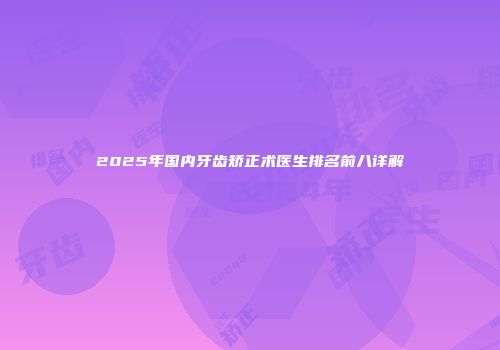 2025年国内牙齿矫正术医生排名前八详解