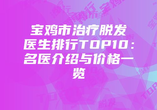 宝鸡市治疗脱发医生排行TOP10：名医介绍与价格一览