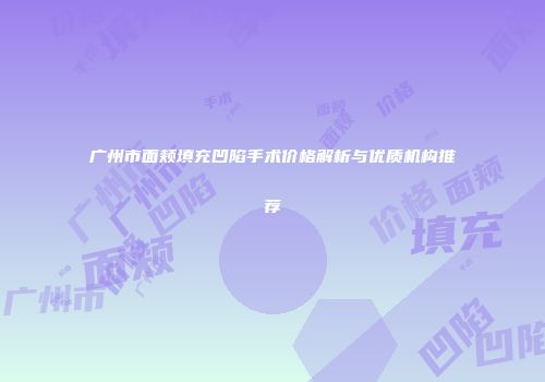 广州市面颊填充凹陷手术价格解析与优质机构推荐