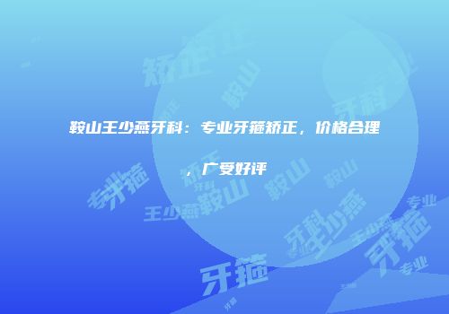鞍山王少燕牙科：专业牙箍矫正，价格合理，广受好评