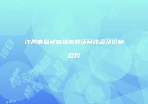 许昌市鼻部缺损修复项目详解及价格趋势