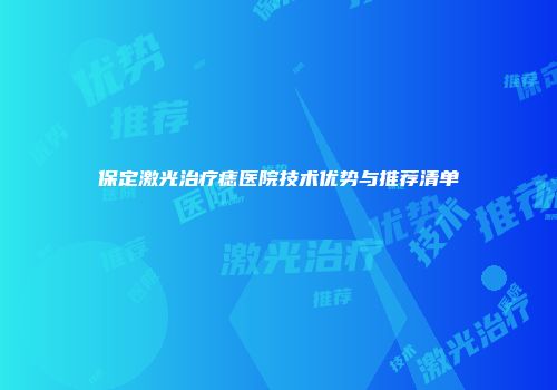 保定激光治疗痣医院技术优势与推荐清单
