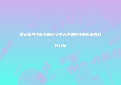 德州联合医院与德州女子大世界医疗美容整形对比分析