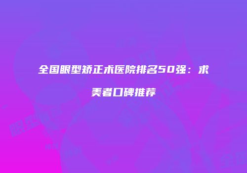 全国眼型矫正术医院排名50强：求美者口碑推荐
