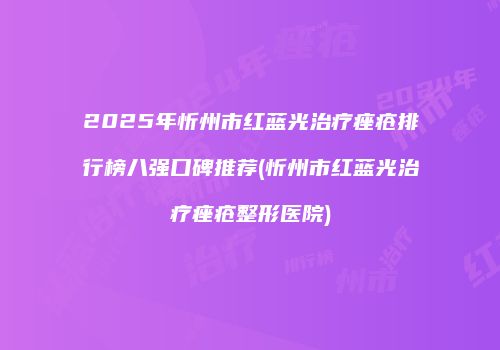 2025年忻州市红蓝光治疗痤疮排行榜八强口碑推荐(忻州市红蓝光治疗痤疮整形医院)