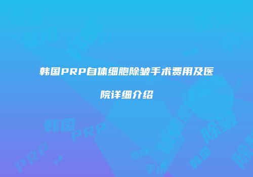 韩国PRP自体细胞除皱手术费用及医院详细介绍
