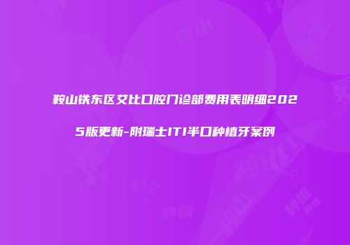 鞍山铁东区艾比口腔门诊部费用表明细2025版更新-附瑞士ITI半口种植牙案例