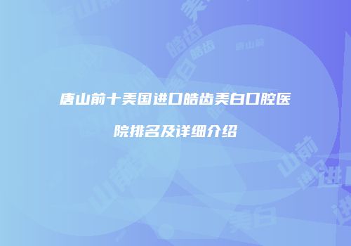 唐山前十美国进口皓齿美白口腔医院排名及详细介绍