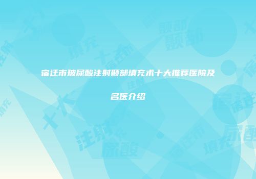 宿迁市玻尿酸注射颞部填充术十大推荐医院及名医介绍