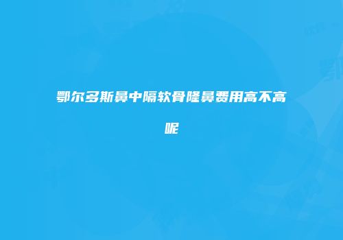 鄂尔多斯鼻中隔软骨隆鼻费用高不高呢