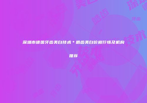 深圳市德国牙齿美白技术＊皓齿美白价格行情及机构推荐