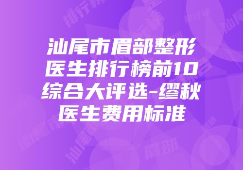 汕尾市眉部整形医生排行榜前10综合大评选-缪秋医生费用标准