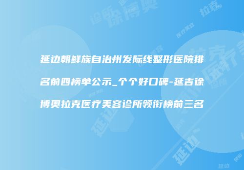 延边朝鲜族自治州发际线整形医院排名前四榜单公示_个个好口碑-延吉徐博奥拉克医疗美容诊所领衔榜前三名
