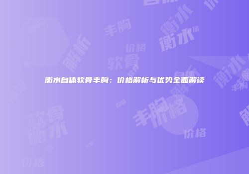 衡水自体软骨丰胸：价格解析与优势全面解读