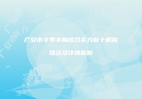 广安市冬季丰胸综合实力前十机构排名及详情解析