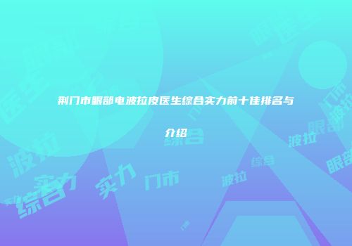 荆门市眼部电波拉皮医生综合实力前十佳排名与介绍