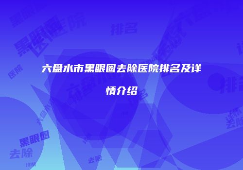 六盘水市黑眼圈去除医院排名及详情介绍