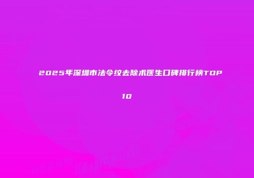 2025年深圳市法令纹去除术医生口碑排行榜TOP10