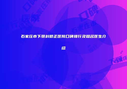 石家庄市下颚斜矫正医院口碑排行及知名医生介绍
