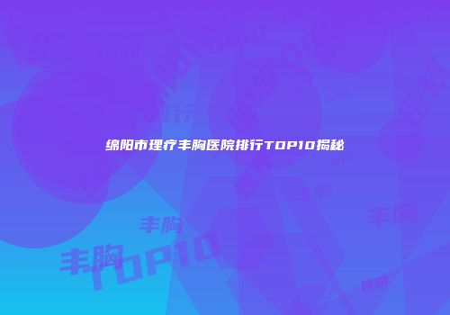绵阳市理疗丰胸医院排行TOP10揭秘