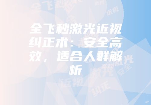 全飞秒激光近视纠正术：安全高效，适合人群解析