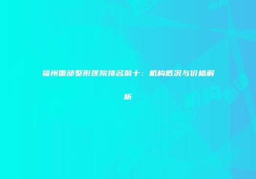 福州面部整形医院排名前十：机构概况与价格解析
