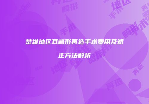 楚雄地区耳畸形再造手术费用及矫正方法解析