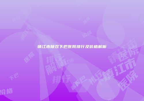 镇江市除双下巴医院排行及价格解析