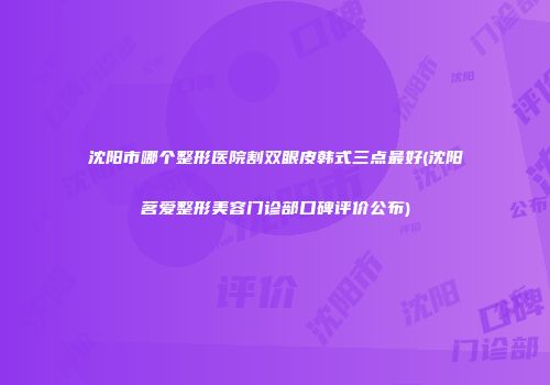 沈阳市哪个整形医院割双眼皮韩式三点最好(沈阳茗爱整形美容门诊部口碑评价公布)