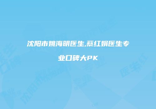 沈阳市姚海明医生,蔡红娟医生专业口碑大PK