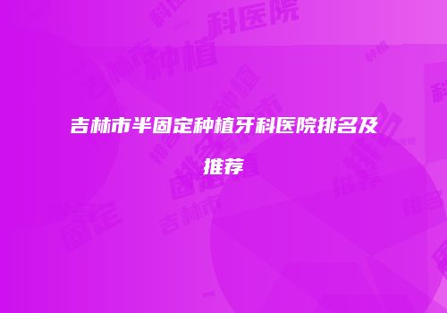吉林市半固定种植牙科医院排名及推荐