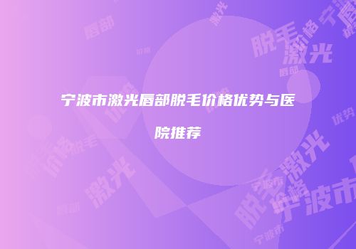 宁波市激光唇部脱毛价格优势与医院推荐