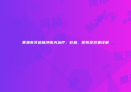 贵港市牙齿脉冲激光治疗：价格、医院及效果详解
