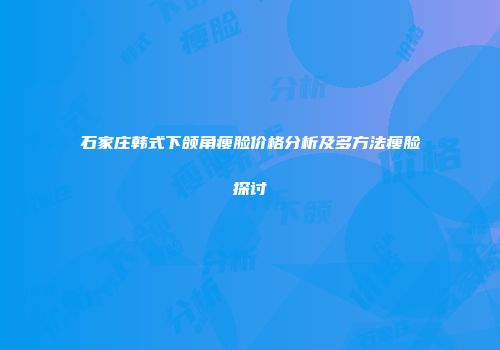 石家庄韩式下颌角瘦脸价格分析及多方法瘦脸探讨
