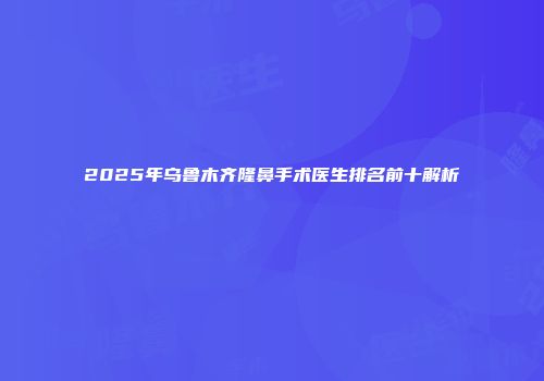 2025年乌鲁木齐隆鼻手术医生排名前十解析