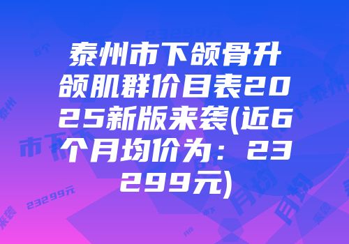 泰州市下颌骨升颌肌群价目表2025新版来袭(近6个月均价为：23299元)