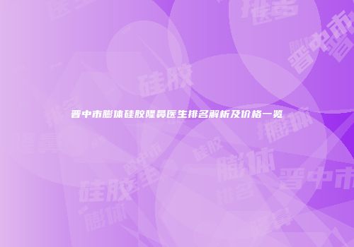晋中市膨体硅胶隆鼻医生排名解析及价格一览
