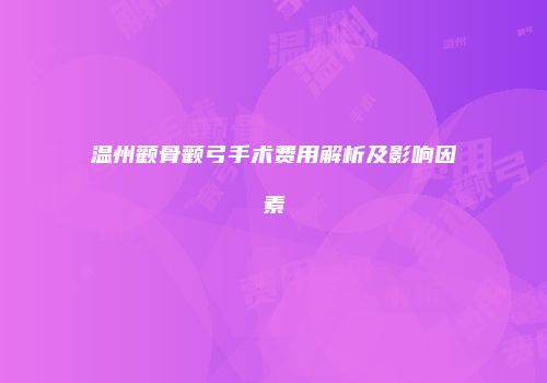 温州颧骨颧弓手术费用解析及影响因素