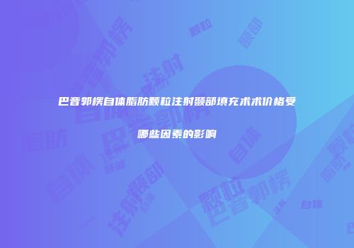 巴音郭楞自体脂肪颗粒注射颞部填充术术价格受哪些因素的影响