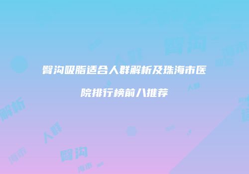 臀沟吸脂适合人群解析及珠海市医院排行榜前八推荐