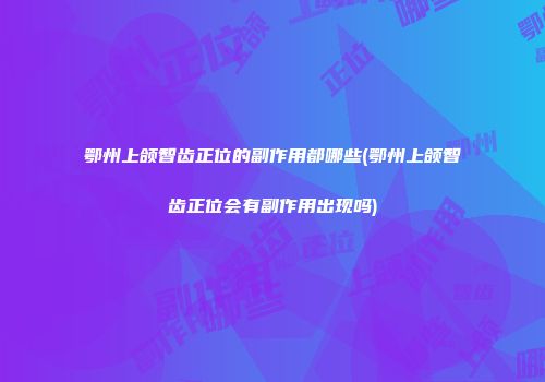 鄂州上颌智齿正位的副作用都哪些(鄂州上颌智齿正位会有副作用出现吗)