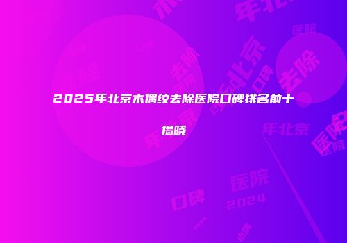 2025年北京木偶纹去除医院口碑排名前十揭晓
