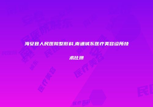 海安县人民医院整形科,南通城东医疗美容诊所技术比拼