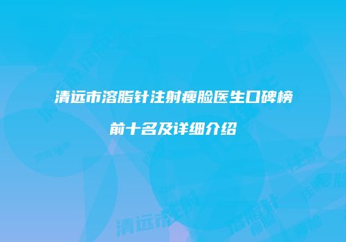 清远市溶脂针注射瘦脸医生口碑榜前十名及详细介绍
