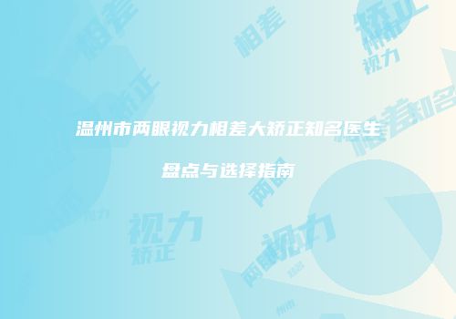 温州市两眼视力相差大矫正知名医生盘点与选择指南